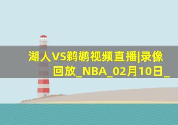 湖人VS鹈鹕视频直播|录像回放_NBA_02月10日_